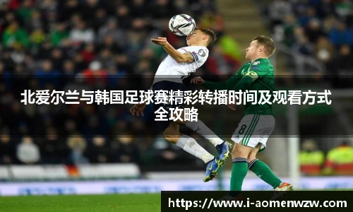 北爱尔兰与韩国足球赛精彩转播时间及观看方式全攻略